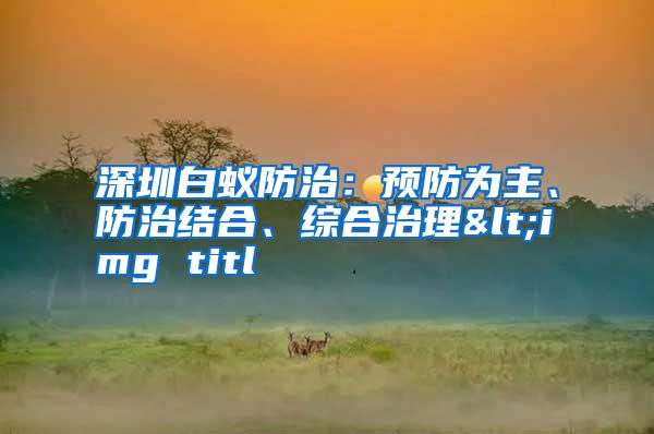 深圳白蚁防治:预防为主、防治结合、综合治理<img titl