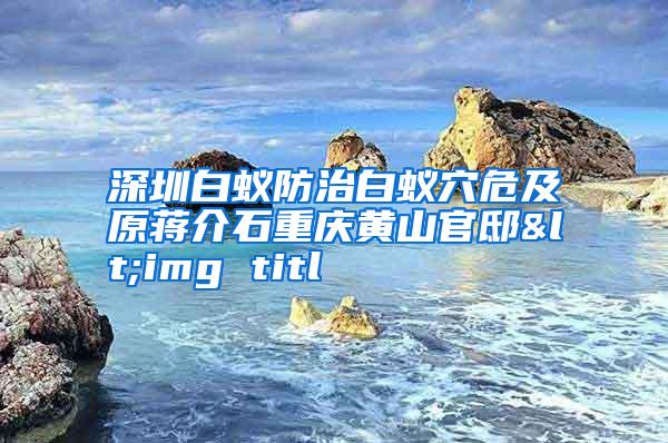 深圳白蚁防治白蚁穴危及原蒋介石重庆黄山官邸<img titl