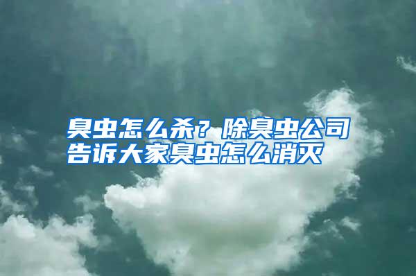 臭虫怎么杀？除臭虫公司告诉大家臭虫怎么消灭
