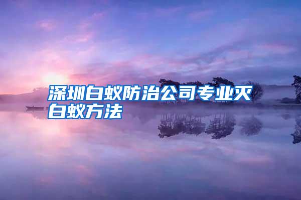 深圳白蚁防治公司专业灭白蚁方法