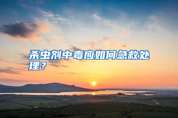 杀虫剂中毒应如何急救处理?