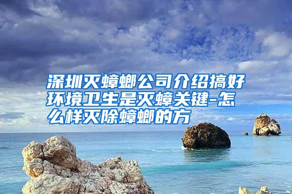 深圳灭蟑螂公司介绍搞好环境卫生是灭蟑关键-怎么样灭除蟑螂的方