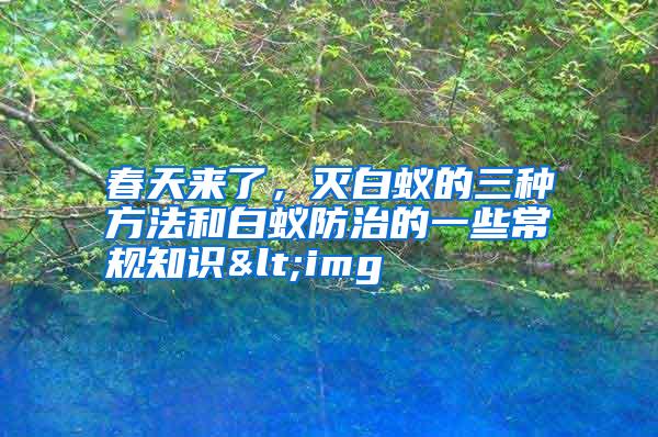 春天来了,灭白蚁的三种方法和白蚁防治的一些常规知识<img