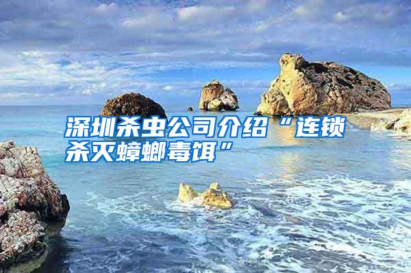深圳杀虫公司介绍“连锁杀灭蟑螂毒饵”