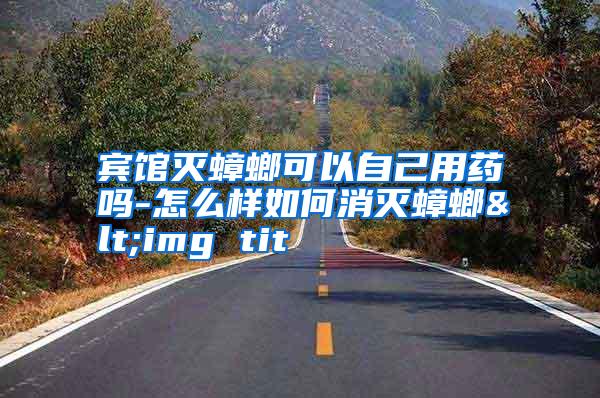 宾馆灭蟑螂可以自己用药吗-怎么样如何消灭蟑螂<img tit