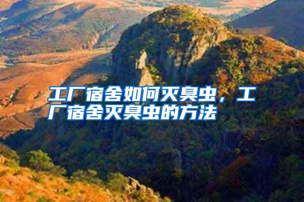 工厂宿舍如何灭臭虫,工厂宿舍灭臭虫的方法
