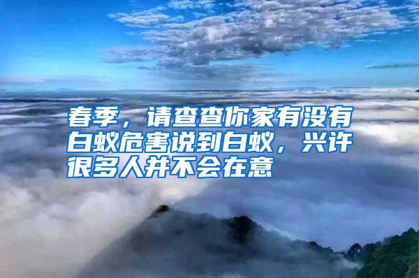 春季,请查查你家有没有白蚁危害说到白蚁,兴许很多人并不会在意