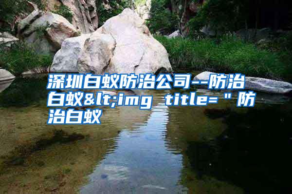 深圳白蚁防治公司--防治白蚁<img title="防治白蚁