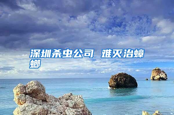 深圳杀虫公司 难灭治蟑螂