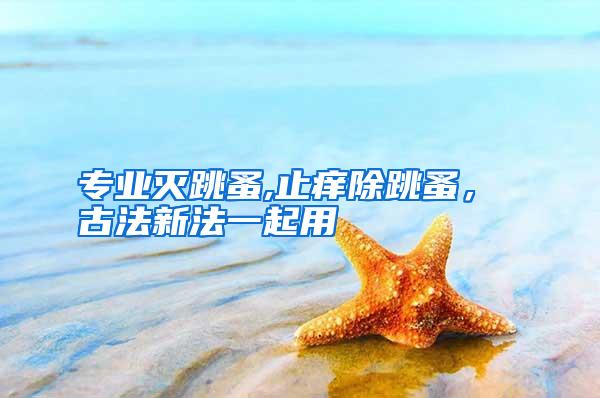 专业灭跳蚤,止痒除跳蚤， 古法新法一起用