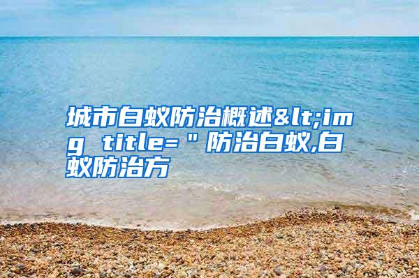 城市白蚁防治概述<img title=＂防治白蚁,白蚁防治方