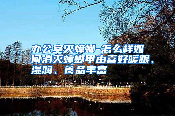 办公室灭蟑螂-怎么样如何消灭蟑螂甲由喜好暖跟、湿润、食品丰富