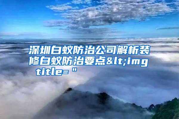 深圳白蚁防治公司解析装修白蚁防治要点<img title="