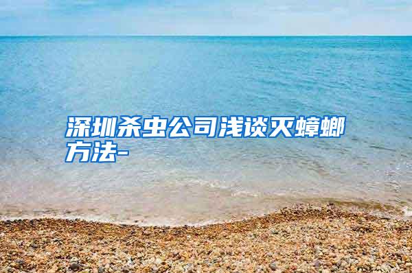 深圳杀虫公司浅谈灭蟑螂方法-