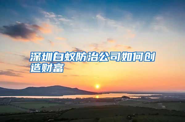 深圳白蚁防治公司如何创造财富