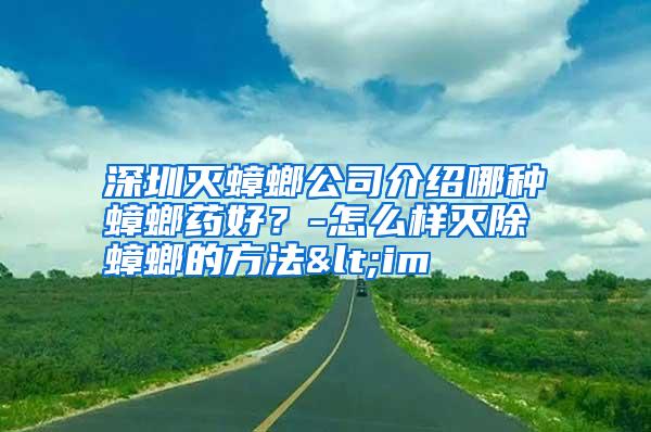 深圳灭蟑螂公司介绍哪种蟑螂药好?-怎么样灭除蟑螂的方法<im