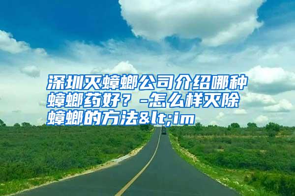 深圳灭蟑螂公司介绍哪种蟑螂药好？-怎么样灭除蟑螂的方法<im