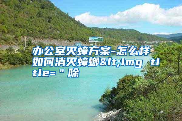 办公室灭蟑方案-怎么样如何消灭蟑螂<img title="除