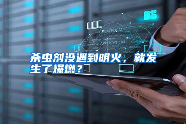 杀虫剂没遇到明火,就发生了爆燃?