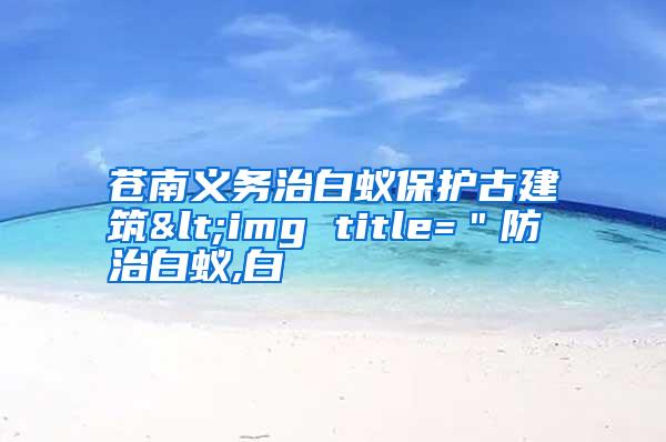 苍南义务治白蚁保护古建筑<img title=＂防治白蚁,白