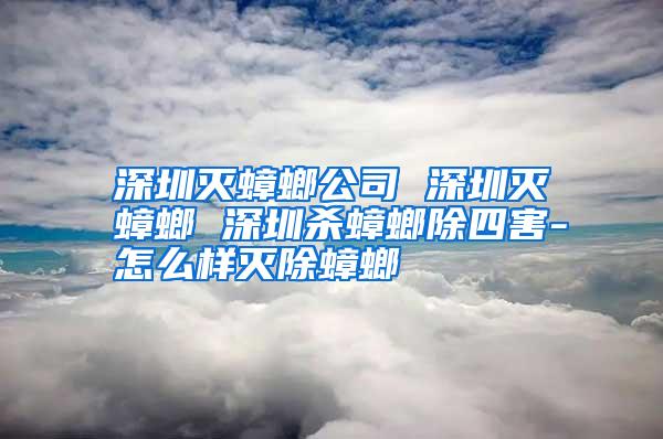 深圳灭蟑螂公司 深圳灭蟑螂 深圳杀蟑螂除四害-怎么样灭除蟑螂