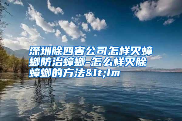 深圳除四害公司怎样灭蟑螂防治蟑螂-怎么样灭除蟑螂的方法<im