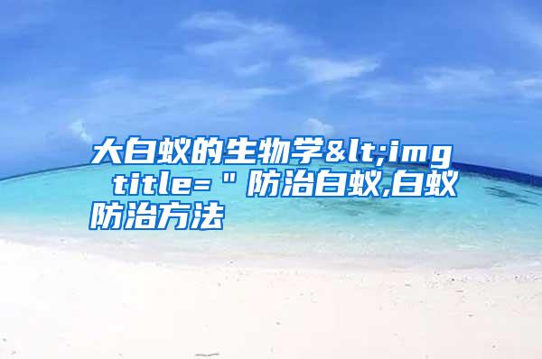 大白蚁的生物学<img title=＂防治白蚁,白蚁防治方法