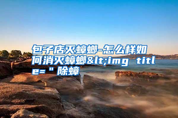 包子店灭蟑螂-怎么样如何消灭蟑螂<img title="除蟑