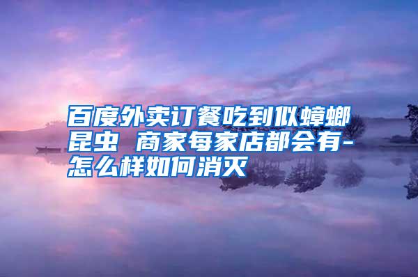 百度外卖订餐吃到似蟑螂昆虫 商家每家店都会有-怎么样如何消灭