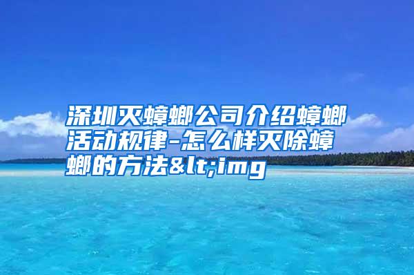 深圳灭蟑螂公司介绍蟑螂活动规律-怎么样灭除蟑螂的方法<img