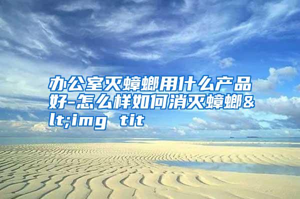 办公室灭蟑螂用什么产品好-怎么样如何消灭蟑螂<img tit