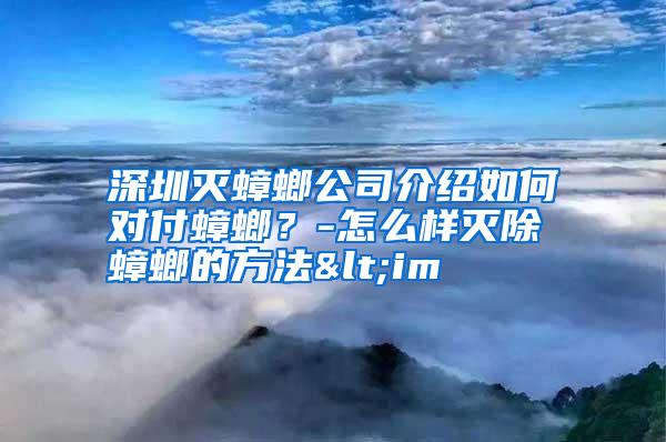 深圳灭蟑螂公司介绍如何对付蟑螂？-怎么样灭除蟑螂的方法<im