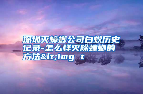 深圳灭蟑螂公司白蚁历史记录-怎么样灭除蟑螂的方法<img t