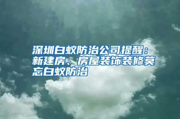 深圳白蚁防治公司提醒：新建房、房屋装饰装修莫忘白蚁防治