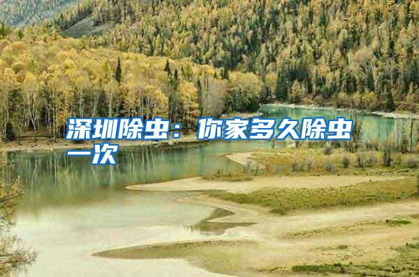 深圳除虫:你家多久除虫一次