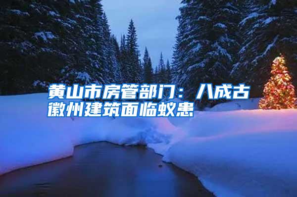 黄山市房管部门:八成古徽州建筑面临蚁患