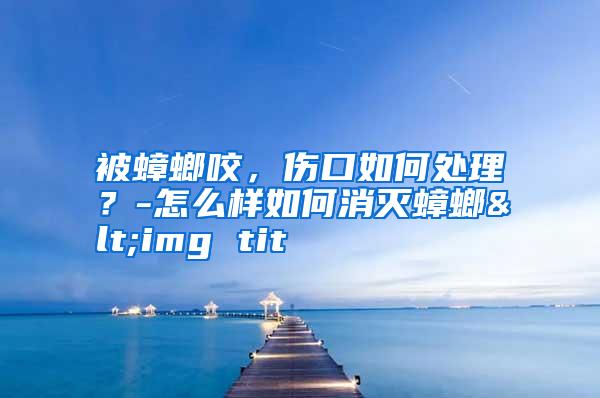 被蟑螂咬，伤口如何处理？-怎么样如何消灭蟑螂<img tit