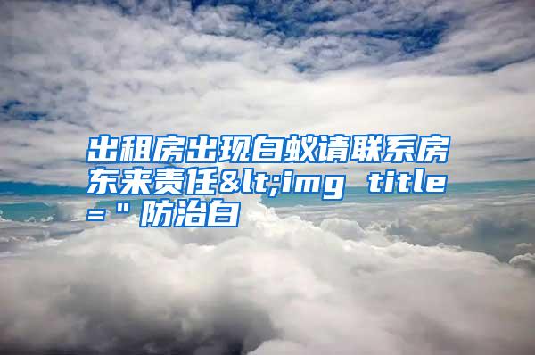 出租房出现白蚁请联系房东来责任<img title=＂防治白