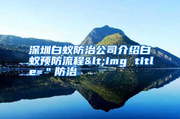 深圳白蚁防治公司介绍白蚁预防流程<img title=＂防治