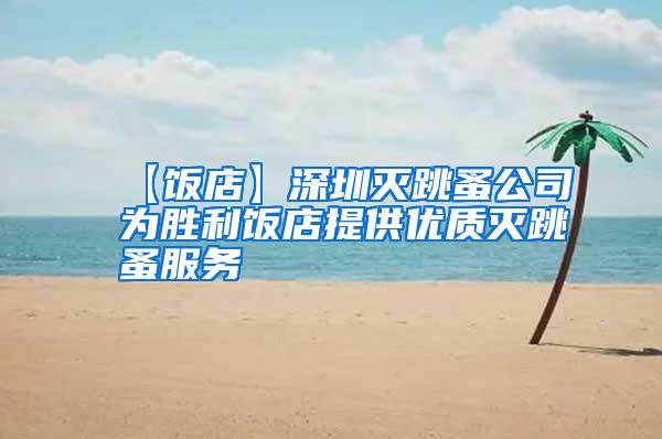【饭店】深圳灭跳蚤公司为胜利饭店提供优质灭跳蚤服务
