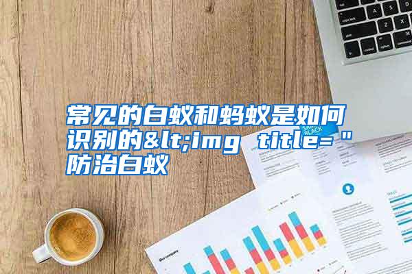常见的白蚁和蚂蚁是如何识别的<img title="防治白蚁