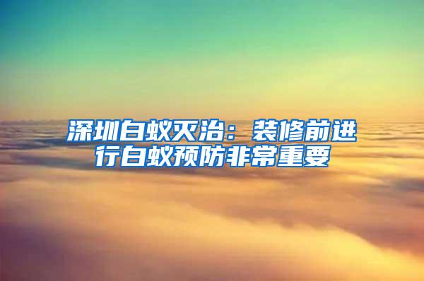 深圳白蚁灭治：装修前进行白蚁预防非常重要