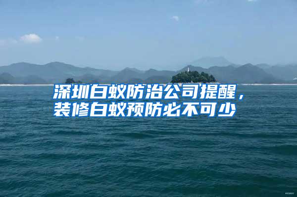 深圳白蚁防治公司提醒,装修白蚁预防必不可少