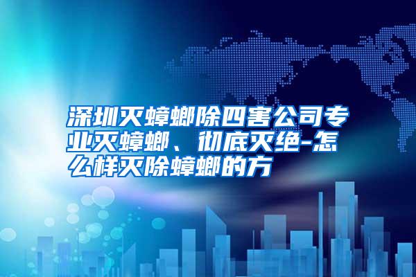 深圳灭蟑螂除四害公司专业灭蟑螂、彻底灭绝-怎么样灭除蟑螂的方