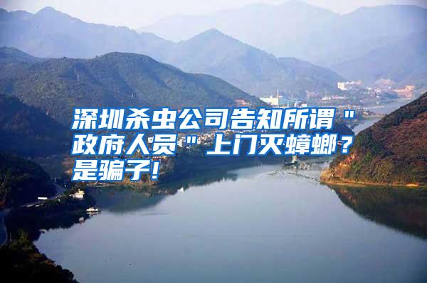 深圳杀虫公司告知所谓"政府人员"上门灭蟑螂?是骗子!