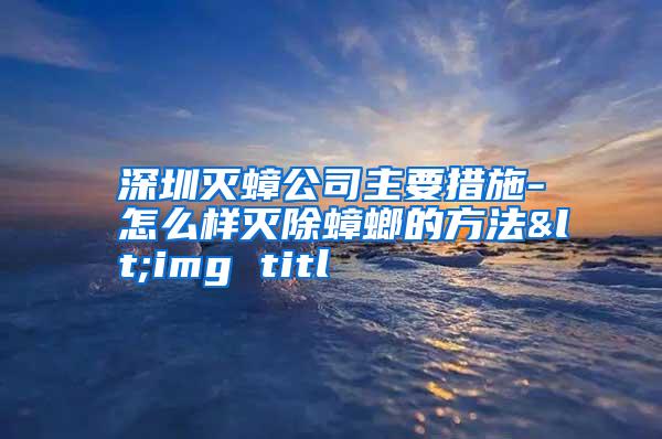 深圳灭蟑公司主要措施-怎么样灭除蟑螂的方法<img titl