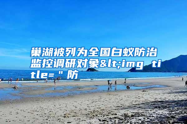 巢湖被列为全国白蚁防治监控调研对象<img title="防
