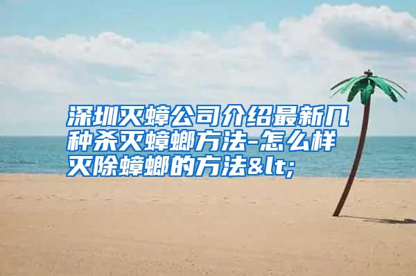 深圳灭蟑公司介绍最新几种杀灭蟑螂方法-怎么样灭除蟑螂的方法<