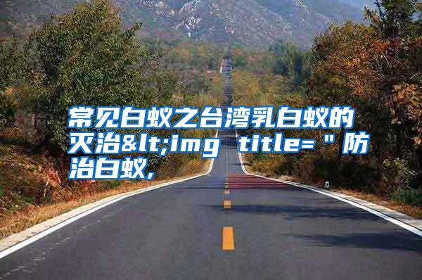 常见白蚁之台湾乳白蚁的灭治<img title="防治白蚁,