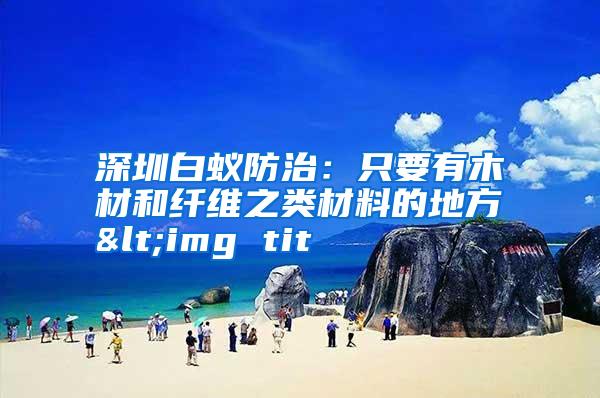 深圳白蚁防治:只要有木材和纤维之类材料的地方<img tit